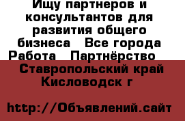 Ищу партнеров и консультантов для развития общего бизнеса - Все города Работа » Партнёрство   . Ставропольский край,Кисловодск г.